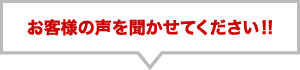 お客様の声を聞かせてください!!!