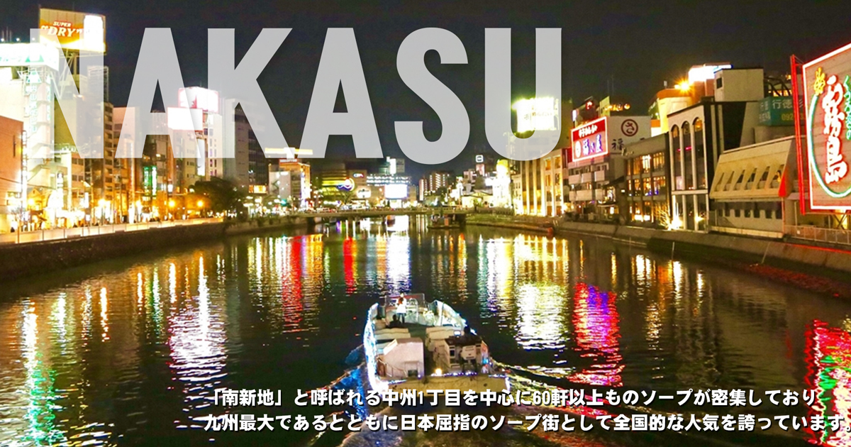 「南新地」と呼ばれる中洲1丁目を中心に60軒以上ものソープが密集しており九州最大であるとともに日本屈指の屈指のソープ街として全国的な人気を誇っています